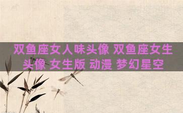 双鱼座女人味头像 双鱼座女生头像 女生版 动漫 梦幻星空